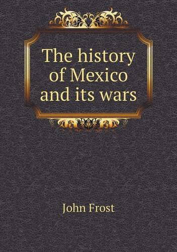 Cover for John Frost · The History of Mexico and Its Wars (Paperback Book) (2013)