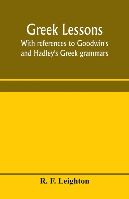 Cover for R F Leighton · Greek lessons, with references to Goodwin's and Hadley's Greek grammars; and intended as an introduction to Xenophon's Anabasis, or to Goodwin's Greek reader (Pocketbok) (2020)