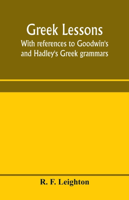 Cover for R F Leighton · Greek lessons, with references to Goodwin's and Hadley's Greek grammars; and intended as an introduction to Xenophon's Anabasis, or to Goodwin's Greek reader (Paperback Book) (2020)