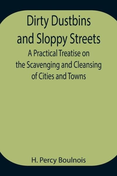 Cover for H Percy Boulnois · Dirty Dustbins and Sloppy Streets A Practical Treatise on the Scavenging and Cleansing of Cities and Towns (Paperback Book) (2021)