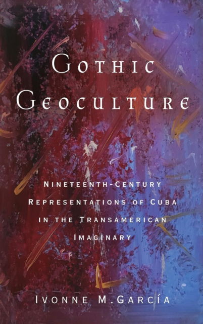 Cover for Ivonne M Garcia · Gothic Geoculture: Nineteenth-Century Representations of Cuba in the Transamerican Imaginary - Global Latin/O Americas (Gebundenes Buch) (2019)