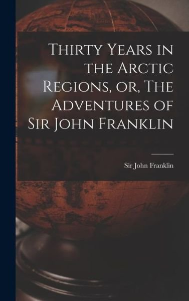 Cover for Sir John Franklin · Thirty Years in the Arctic Regions, or, The Adventures of Sir John Franklin [microform] (Hardcover Book) (2021)