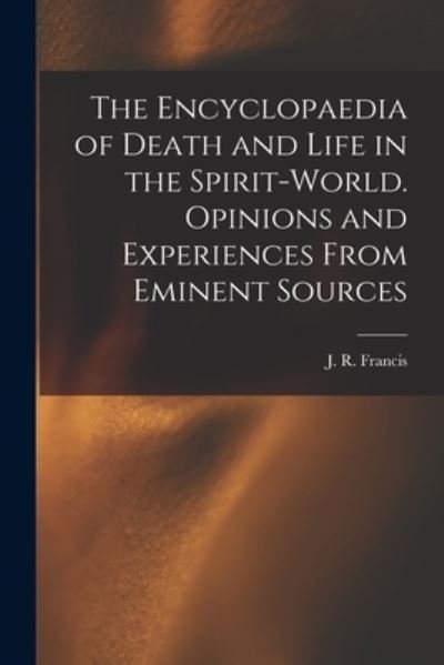 Cover for J R (John Reynolds) Francis · The Encyclopaedia of Death and Life in the Spirit-world. Opinions and Experiences From Eminent Sources (Paperback Bog) (2021)