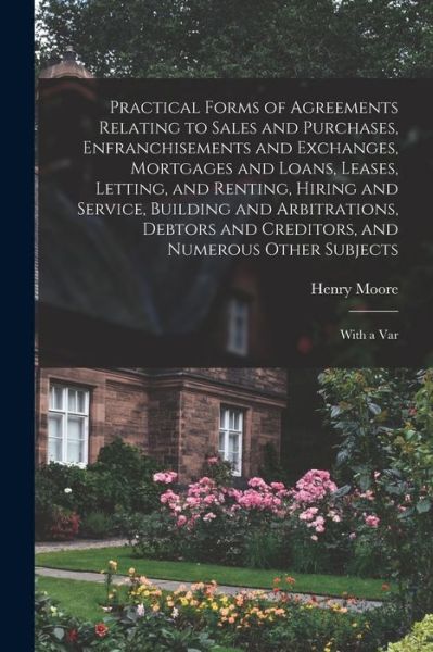 Cover for Henry Moore · Practical Forms of Agreements Relating to Sales and Purchases, Enfranchisements and Exchanges, Mortgages and Loans, Leases, Letting, and Renting, Hiring and Service, Building and Arbitrations, Debtors and Creditors, and Numerous Other Subjects (Book) (2022)