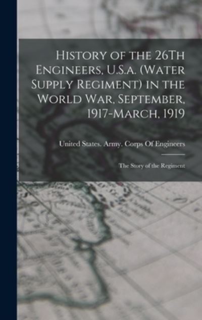 Cover for United States Army Corps of Engineers · History of the 26Th Engineers, U. S. A.  in the World War, September, 1917-March 1919 (Book) (2022)