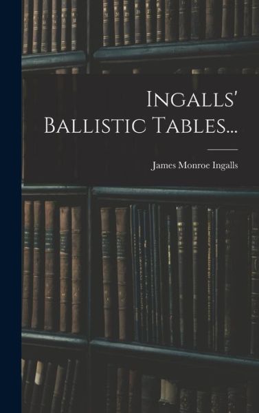 Cover for James Monroe Ingalls · Ingalls' Ballistic Tables... (Book) (2022)