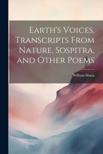 Cover for William Sharp · Earth's Voices, Transcripts from Nature, Sospitra, and Other Poems (Buch) (2023)