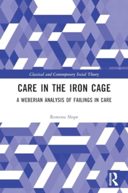 Cover for Slope, Rowena (University of Bedfordshire, UK) · Care in the Iron Cage: A Weberian Analysis of Failings in Care - Classical and Contemporary Social Theory (Paperback Book) (2024)