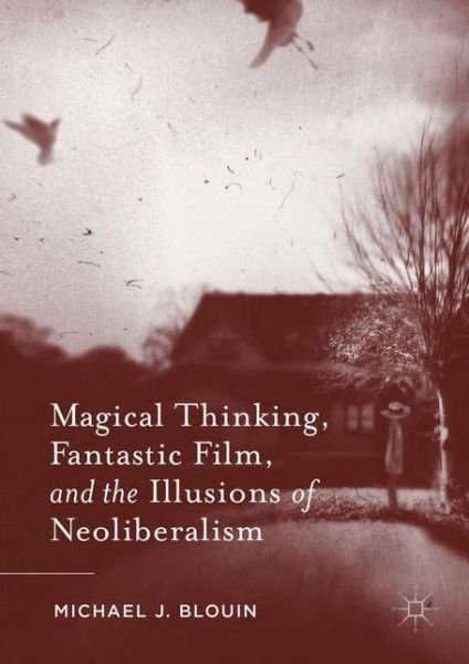 Cover for Michael J. Blouin · Magical Thinking, Fantastic Film, and the Illusions of Neoliberalism (Hardcover Book) [1st ed. 2016 edition] (2016)