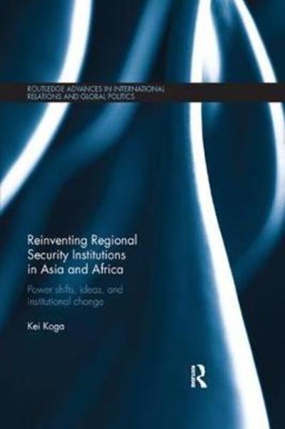 Cover for Kei Koga · Reinventing Regional Security Institutions in Asia and Africa: Power shifts, ideas, and institutional change - Routledge Advances in International Relations and Global Politics (Pocketbok) (2018)