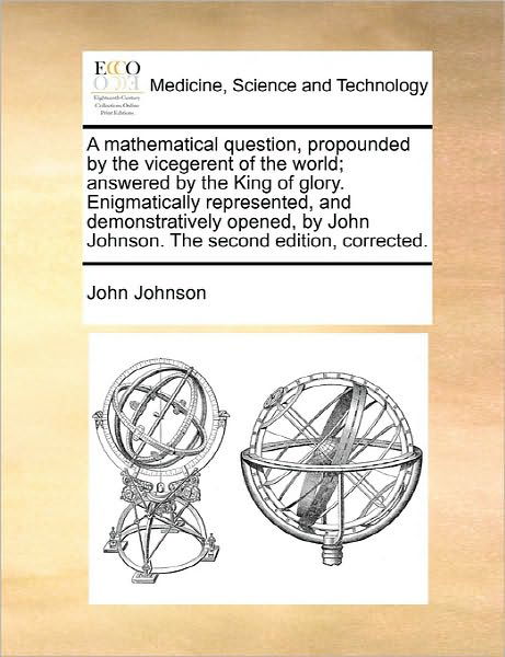 Cover for John Johnson · A Mathematical Question, Propounded by the Vicegerent of the World; Answered by the King of Glory. Enigmatically Represented, and Demonstratively Opened (Paperback Book) (2010)