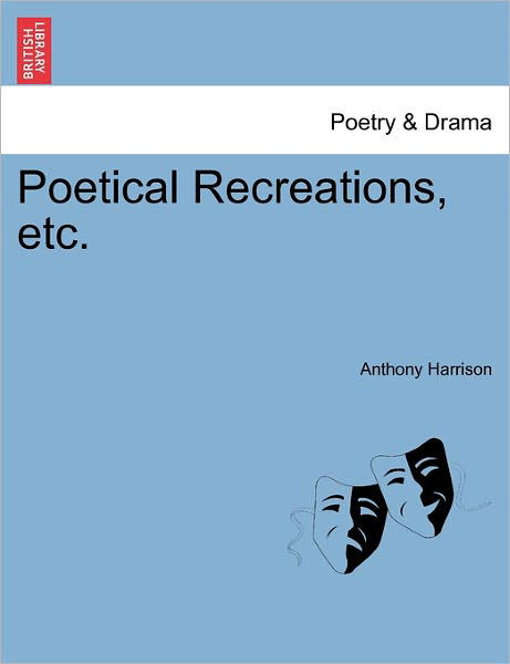 Poetical Recreations, Etc. - Anthony Harrison - Boeken - British Library, Historical Print Editio - 9781241171957 - 1 maart 2011
