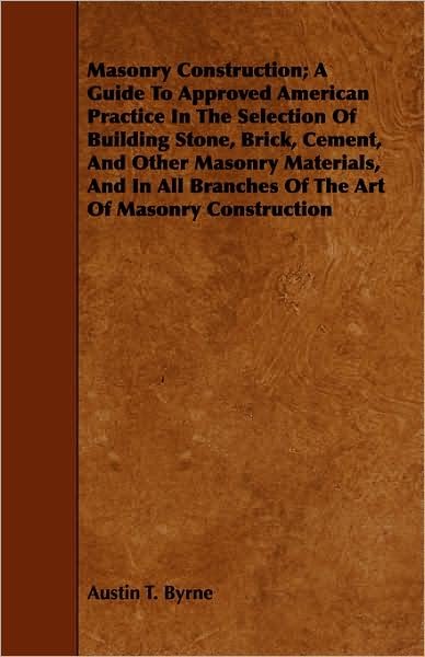 Cover for Austin T Byrne · Masonry Construction; a Guide to Approved American Practice in the Selection of Building Stone, Brick, Cement, and Other Masonry Materials, and in All (Pocketbok) (2008)