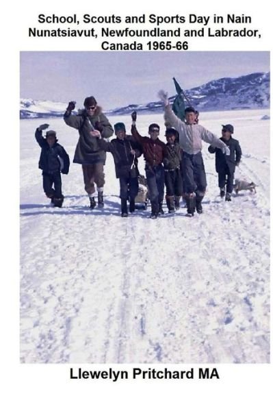 Llewelyn Pritchard · School, Scouts and Sports Day in Nain-nunatsiavut, Newfoundland and Labrador, Canada 1965-66: Cover Photograph: Scout Hike on the Ice; Photographs Cou (Paperback Book) (2013)
