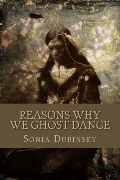 Reasons Why We Ghost Dance - Sonia Dubinsky - Books - CreateSpace Independent Publishing Platf - 9781492881957 - January 28, 2014