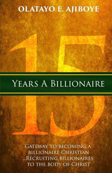 15 Years a Billionaire: the Gateway to Becoming a Billionaire Christian - Olatayo E Ajiboye - Books - Createspace - 9781502841957 - October 15, 2014