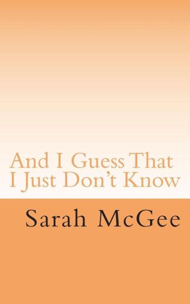 And I Guess That I Just Don't Know - Sarah Mcgee - Books - Createspace - 9781503084957 - November 27, 2014