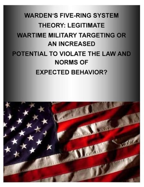 Cover for Air Command and Staff College · Warden's Five-ring System Theory: Legitimate Wartime Military Targeting or an Increased Potential to Violate the Law and Norms of Expected Behavior? (Paperback Book) (2014)