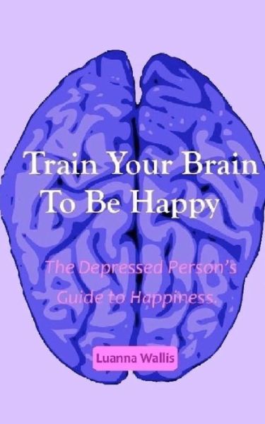 Cover for Luanna Wallis · Train Your Brain to Be Happy: the Depressed Person's Guide to Happiness (Paperback Book) (2015)