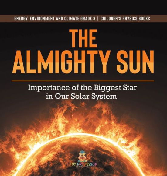 The Almighty Sun: Importance of the Biggest Star in Our Solar System Energy, Environment and Climate Grade 3 Children's Physics Books - Baby Professor - Kirjat - Baby Professor - 9781541972957 - maanantai 11. tammikuuta 2021