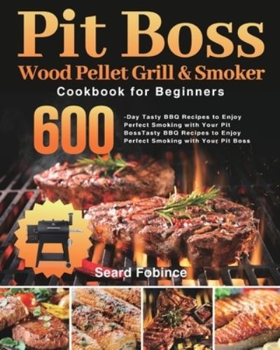 Cover for Seard Fobince · Pit Boss Wood Pellet Grill &amp; Smoker Cookbook for Beginners: 600-Day Tasty BBQ Recipes to Enjoy Perfect Smoking with Your Pit Boss (Paperback Book) (2021)