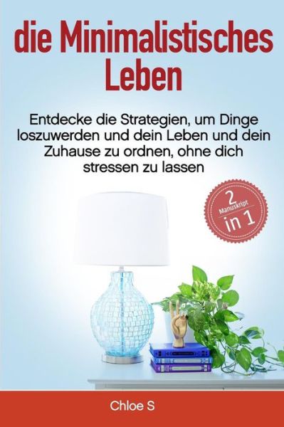 Minimalistisches Leben : 2 Manuskripte-Entdecke die Strategien, um Dinge loszuwerden und dein Leben und dein Zuhause zu ordnen, ohne dich stressen zu ... Buch / Minimalist German book - Chloe S - Livros - Independently published - 9781729057957 - 20 de outubro de 2018