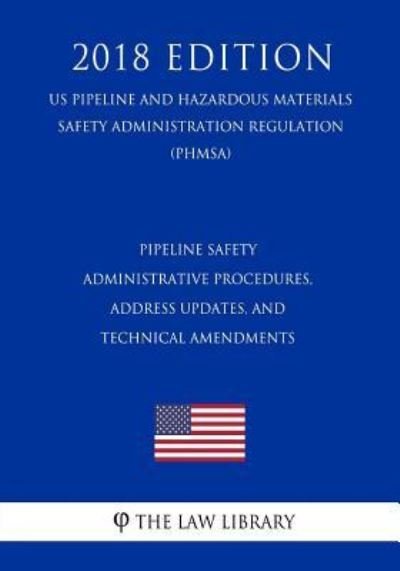 Pipeline Safety - Administrative Procedures, Address Updates, and Technical Amendments (US Pipeline and Hazardous Materials Safety Administration Regulation) (PHMSA) (2018 Edition) - The Law Library - Kirjat - Createspace Independent Publishing Platf - 9781729862957 - maanantai 26. marraskuuta 2018