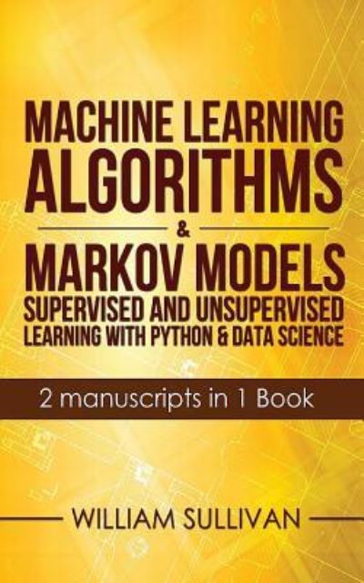 Machine Learning Algorithms & Markov Models Supervised And Unsupervised Learning with Python & Data Science 2 Manuscripts in 1 Book - William Sullivan - Bøger - Createspace Independent Publishing Platf - 9781978170957 - 11. oktober 2017