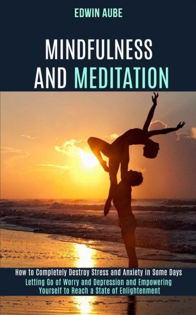 Cover for Edwin Aube · Mindfulness and Meditation: How to Completely Destroy Stress and Anxiety in Some Days (Letting Go of Worry and Depression and Empowering Yourself to Reach a State of Enlightenment) (Paperback Book) (2020)