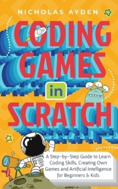 Cover for Nicholas Ayden · Coding Games in Scratch: A Step-by-Step Guide to Learn Coding Skills, Creating Own Games and Artificial Intelligence for Beginners &amp; Kids (Paperback Bog) (2021)