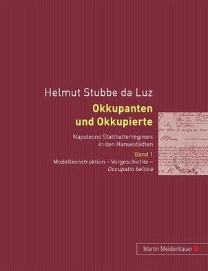 Cover for Helmut Stubbe Da Luz · Okkupanten Und Okkupierte: Napoleons Statthalterregimes in Den Hansestaedten. Band 1. Modellkonstruktion - Vorgeschichte - Occupatio Bellica (Paperback Book) [German edition] (2004)