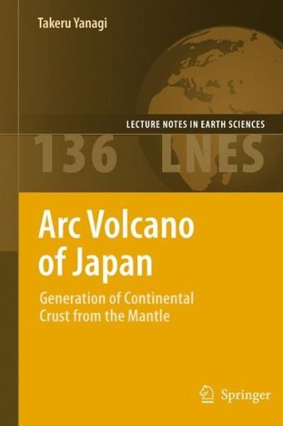 Arc Volcano of Japan: Generation of Continental Crust from the Mantle - Lecture Notes in Earth Sciences - Takeru Yanagi - Livros - Springer Verlag, Japan - 9784431539957 - 7 de julho de 2011