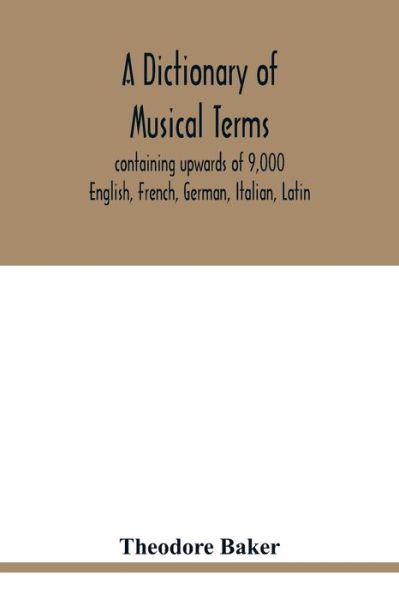 Cover for Theodore Baker · A dictionary of musical terms, containing upwards of 9,000 English, French, German, Italian, Latin, and Greek words and phrases used in the art and science of music, carefully defined, and with the accent of the foreign words marked; preceded by rules for (Paperback Book) (2020)