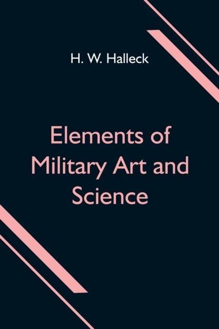 Cover for H W Halleck · Elements of Military Art and Science; Or, Course Of Instruction In Strategy, Fortification, Tactics Of Battles, Embracing The Duties Of Staff, Infantry, Cavalry, Artillery, And Engineers; Adapted To The Use Of Volunteers And Militia; Third Edition; Wi (Paperback Book) (2021)