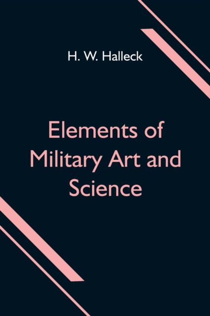 Elements of Military Art and Science; Or, Course Of Instruction In Strategy, Fortification, Tactics Of Battles, Embracing The Duties Of Staff, Infantry, Cavalry, Artillery, And Engineers; Adapted To The Use Of Volunteers And Militia; Third Edition; Wi - H W Halleck - Bøger - Alpha Edition - 9789354596957 - 8. juni 2021