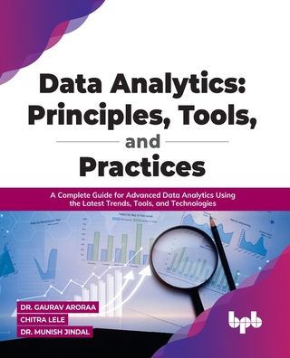 Data Analytics: Principles, Tools, and Practices: A Complete Guide for Advanced Data Analytics Using the Latest Trends, Tools, and Technologies - Dr. Gaurav Aroraa Chitra Lele - Bøger - BPB Publications - 9789388511957 - 28. februar 2022