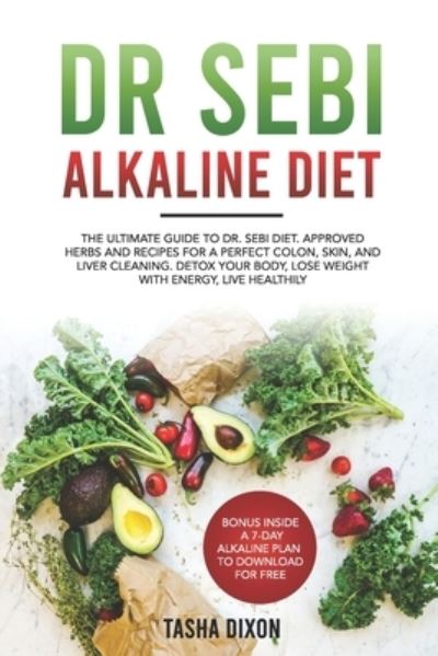 Cover for Tasha Dixon · Dr Sebi Alkaline Diet: The Ultimate Guide to Dr Sebi Diet. Approved Herbs and Recipes for a Perfect Colon, Skin, and Liver Cleaning. Detox your Body, Lose Weight with Energy, Live Healthily. (Paperback Book) (2021)