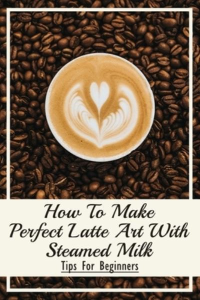 Cover for Meridith Vining · How To Make Perfect Latte Art with Steamed Milk (Paperback Book) (2021)