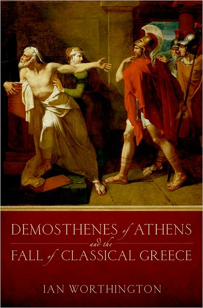 Cover for Worthington, Ian (Professor of History and Adjunct Professor in the Department of Classical Studies, Professor of History and Adjunct Professor in the Department of Classical Studies, University of Missouri) · Demosthenes of Athens and the Fall of Classical Greece (Hardcover Book) (2013)