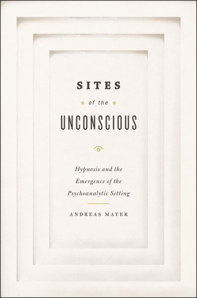 Cover for Andreas Mayer · Sites of the Unconscious: Hypnosis and the Emergence of the Psychoanalytic Setting (Hardcover Book) (2013)