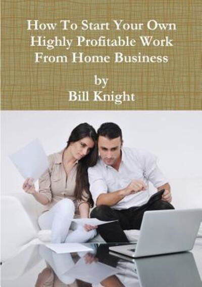 Cover for Bill Knight · How To Start Your Own Highly Profitable Work From Home Business (Paperback Bog) (2017)