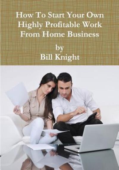 Cover for Bill Knight · How To Start Your Own Highly Profitable Work From Home Business (Pocketbok) (2017)