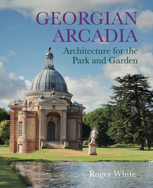 Cover for Roger White · Georgian Arcadia: Architecture for the Park and Garden (Hardcover Book) (2023)