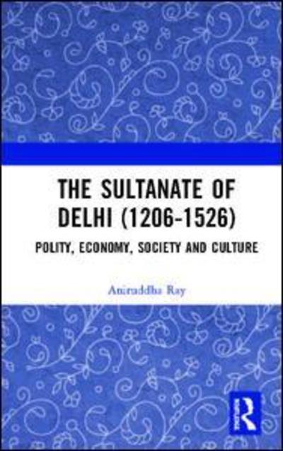 Cover for Aniruddha Ray · The Sultanate of Delhi (1206-1526): Polity, Economy, Society and Culture (Hardcover Book) (2019)