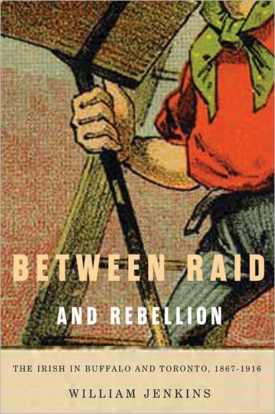 Cover for William Jenkins · Between Raid and Rebellion: The Irish in Buffalo and Toronto, 1867-1916 - McGill-Queen’s Studies in Ethnic History (Hardcover Book) (2013)