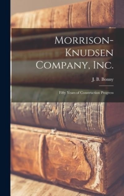 Cover for J B (John Bruce) 1903- Bonny · Morrison-Knudsen Company, Inc. (Gebundenes Buch) (2021)