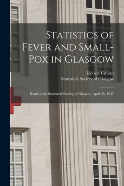 Statistics of Fever and Small-pox in Glasgow: Read to the Statistical Society of Glasgow, April 28, 1837 - Robert Cowan - Books - Legare Street Press - 9781015199958 - September 10, 2021