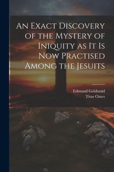 Cover for Edmund Goldsmid · Exact Discovery of the Mystery of Iniquity As It Is Now Practised among the Jesuits (Book) (2023)