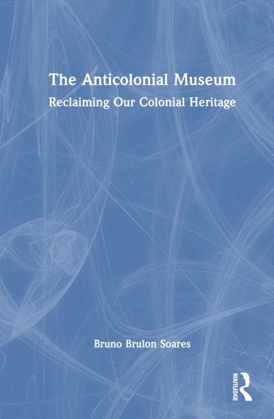 Cover for Soares, Bruno Brulon (Museologist and Anthropologist from Brazil.) · The Anticolonial Museum: Reclaiming Our Colonial Heritage (Hardcover Book) (2023)