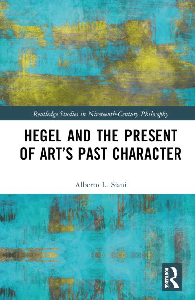 Cover for Siani, Alberto L. (University of Pisa, Italy) · Hegel and the Present of Art’s Past Character - Routledge Studies in Nineteenth-Century Philosophy (Hardcover Book) (2023)